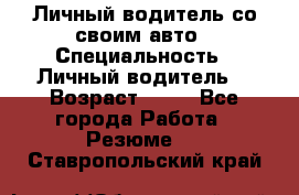 Личный водитель со своим авто › Специальность ­ Личный водитель  › Возраст ­ 36 - Все города Работа » Резюме   . Ставропольский край